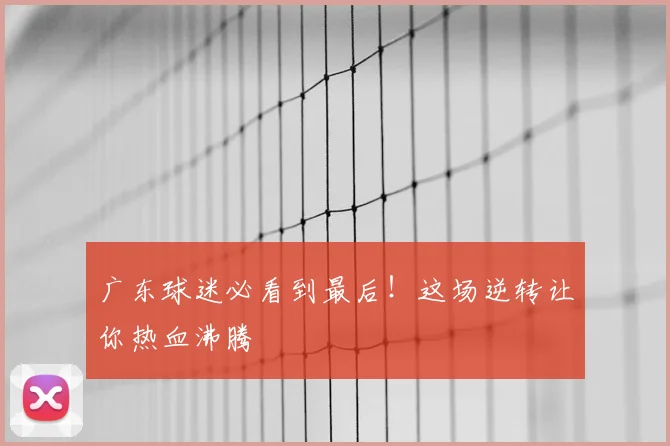 广东球迷必看到最后！这场逆转让你热血沸腾