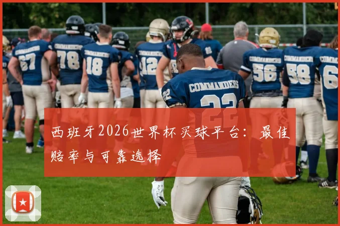 西班牙2026世界杯买球平台：最佳赔率与可靠选择