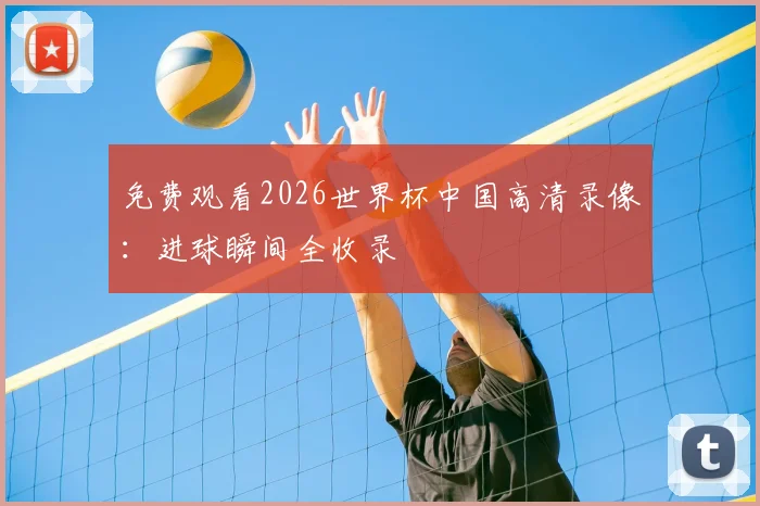 免费观看2026世界杯中国高清录像：进球瞬间全收录