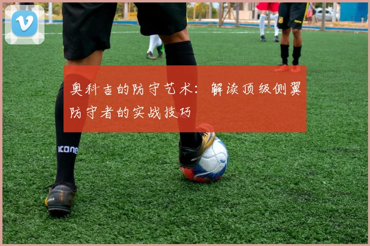奥科吉的防守艺术：解读顶级侧翼防守者的实战技巧