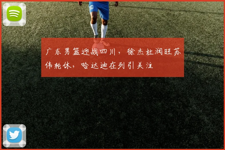 广东男篮迎战四川，徐杰杜润旺苏伟轮休，哈达迪在列引关注