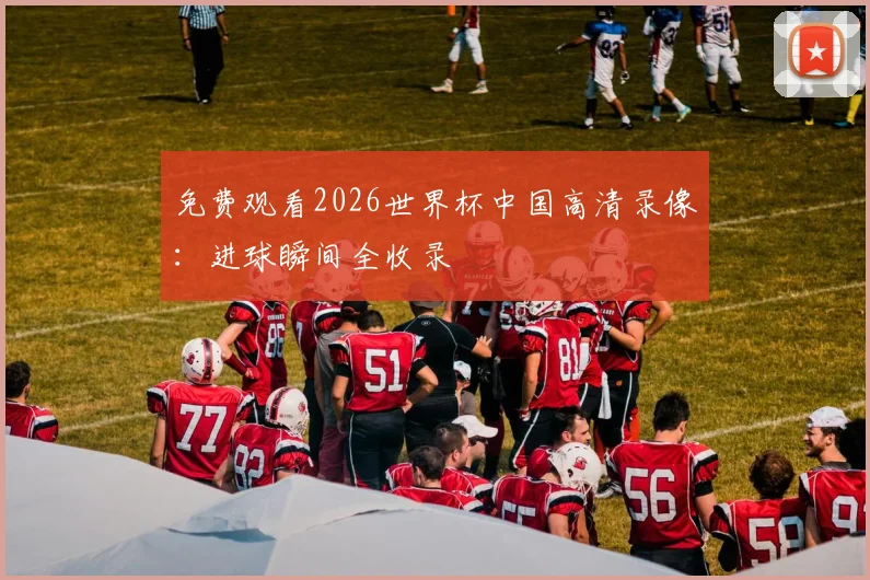 免费观看2026世界杯中国高清录像：进球瞬间全收录