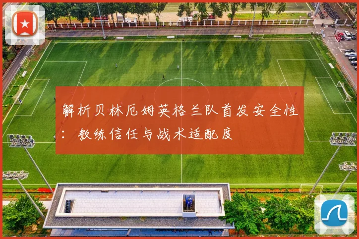 解析贝林厄姆英格兰队首发安全性：教练信任与战术适配度