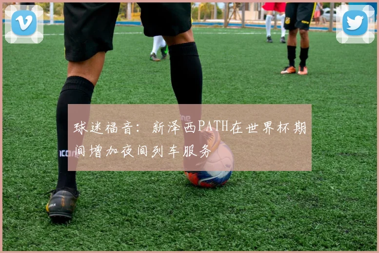 球迷福音：新泽西PATH在世界杯期间增加夜间列车服务