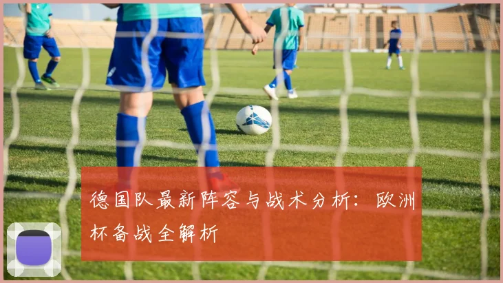 德国队最新阵容与战术分析：欧洲杯备战全解析