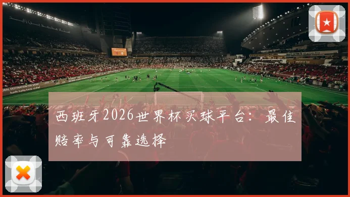 西班牙2026世界杯买球平台：最佳赔率与可靠选择