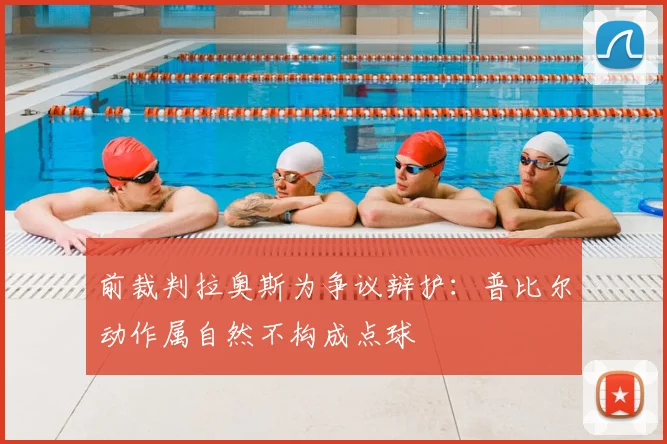 前裁判拉奥斯为争议辩护：普比尔动作属自然不构成点球