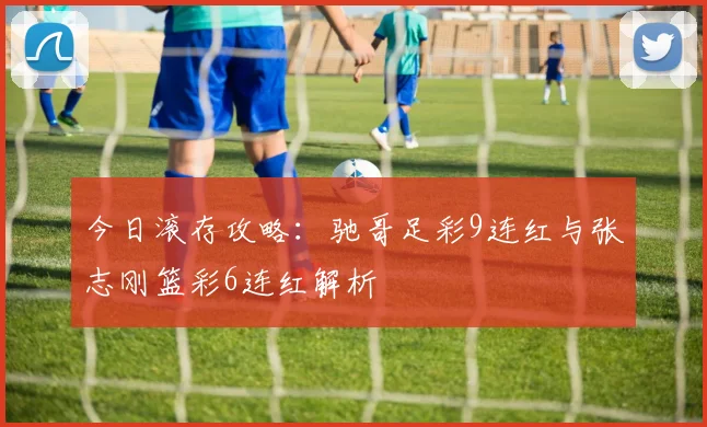 今日滚存攻略：驰哥足彩9连红与张志刚篮彩6连红解析