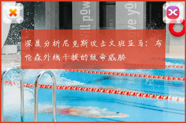 深度分析尼克斯攻击文班亚马:布伦森外线干拔的致命威胁