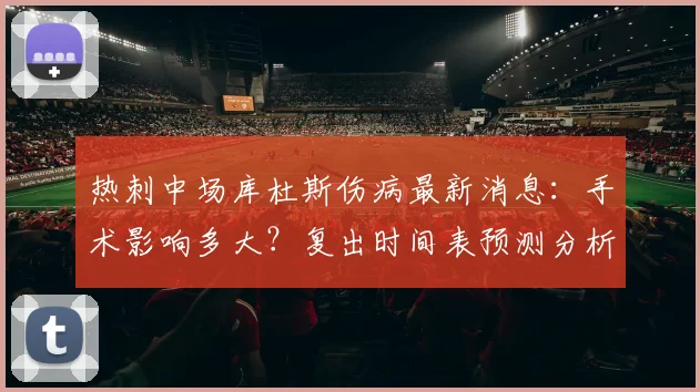 热刺中场库杜斯伤病最新消息:手术影响多大?复出时间表预测分析