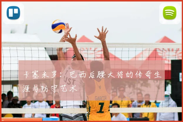 卡塞米罗:巴西后腰大将的传奇生涯与防守艺术