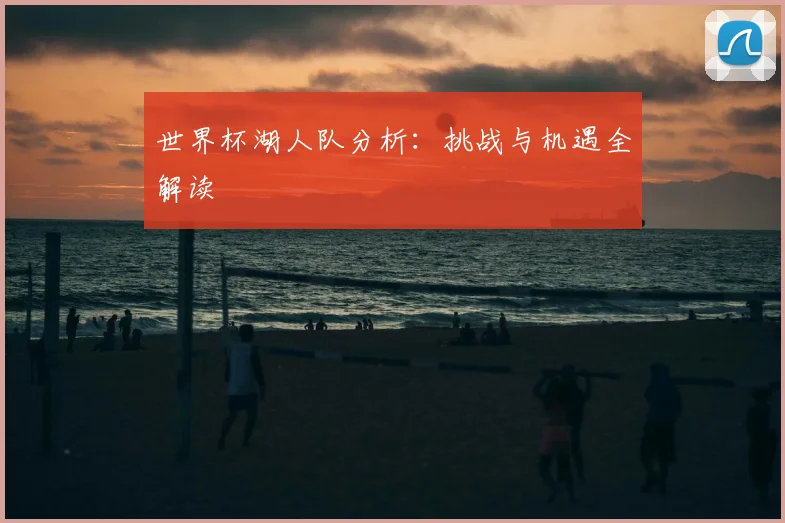 世界杯湖人队分析：挑战与机遇全解读