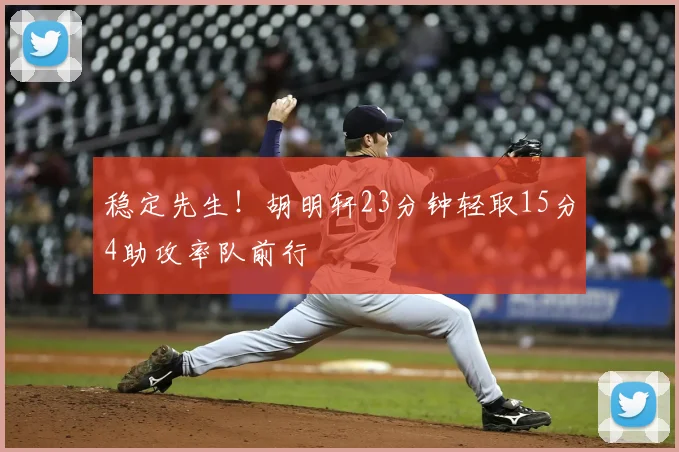 稳定先生！胡明轩23分钟轻取15分4助攻率队前行