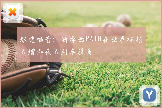球迷福音:新泽西PATH在世界杯期间增加夜间列车服务
