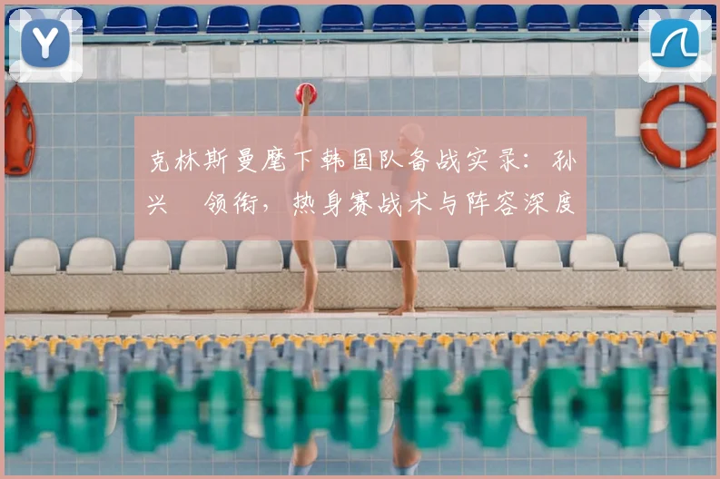 克林斯曼麾下韩国队备战实录：孙兴慜领衔，热身赛战术与阵容深度解析