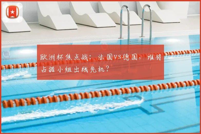 欧洲杯焦点战:法国vs德国,谁将占据小组出线先机?