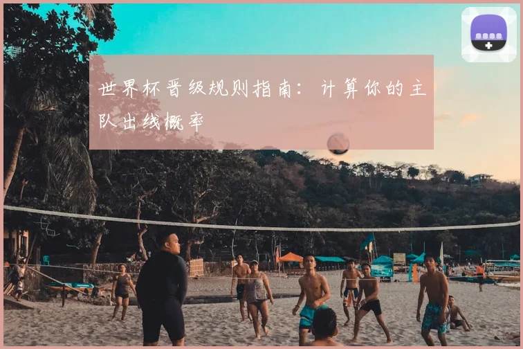 世界杯晋级规则指南:计算你的主队出线概率