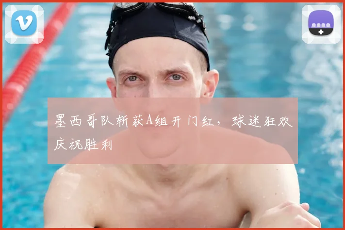 墨西哥队斩获A组开门红,球迷狂欢庆祝胜利