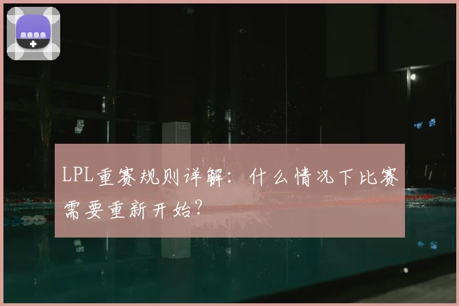LPL重赛规则详解：什么情况下比赛需要重新开始？