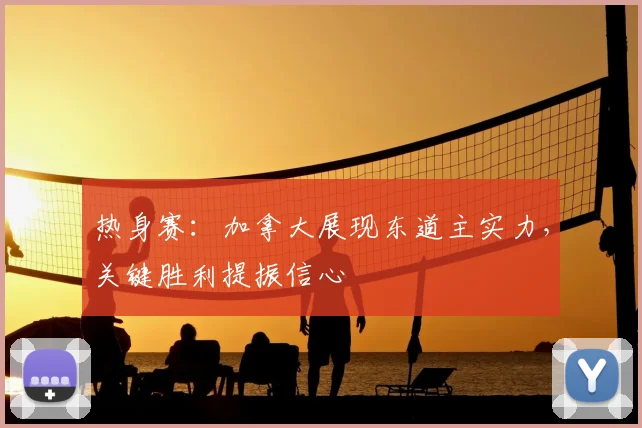 热身赛：加拿大展现东道主实力，关键胜利提振信心