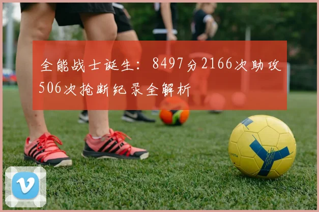 全能战士诞生:8497分2166次助攻506次抢断纪录全解析