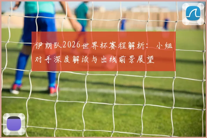 伊朗队2026世界杯赛程解析：小组对手深度解读与出线前景展望