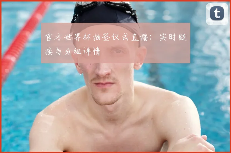 官方世界杯抽签仪式直播：实时链接与分组详情