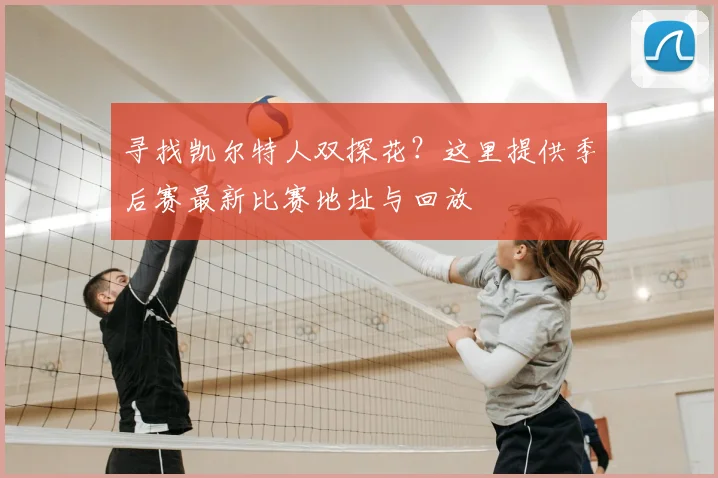 寻找凯尔特人双探花？这里提供季后赛最新比赛地址与回放