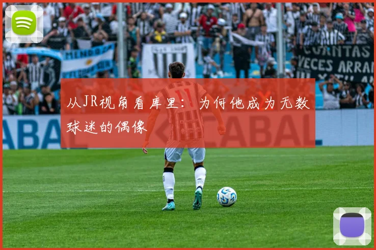 从JR视角看库里：为何他成为无数球迷的偶像