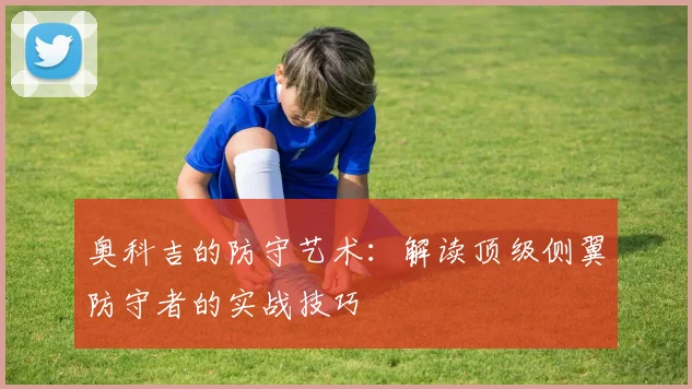 奥科吉的防守艺术：解读顶级侧翼防守者的实战技巧