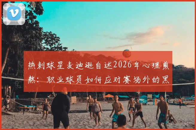 热刺球星麦迪逊自述2026年心理煎熬：职业球员如何应对赛场外的黑暗时刻与精神压力？